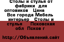 Столы и стулья от фабрики, для оптовиков › Цена ­ 180 - Все города Мебель, интерьер » Столы и стулья   . Псковская обл.,Псков г.